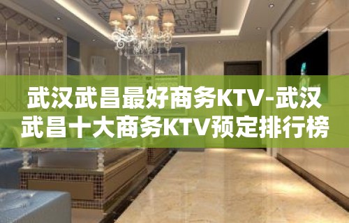 武汉武昌最好商务KTV-武汉武昌十大商务KTV预定排行榜