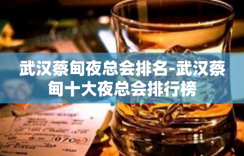 武汉蔡甸夜总会排名-武汉蔡甸十大夜总会排行榜