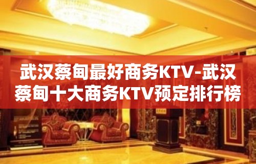 武汉蔡甸最好商务KTV-武汉蔡甸十大商务KTV预定排行榜