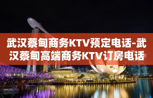 武汉蔡甸商务KTV预定电话-武汉蔡甸高端商务KTV订房电话