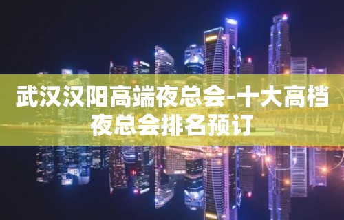 武汉汉阳高端夜总会-十大高档夜总会排名预订