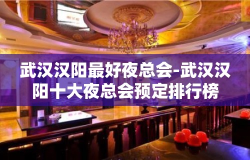 武汉汉阳最好夜总会-武汉汉阳十大夜总会预定排行榜