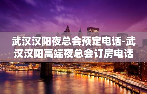 武汉汉阳夜总会预定电话-武汉汉阳高端夜总会订房电话