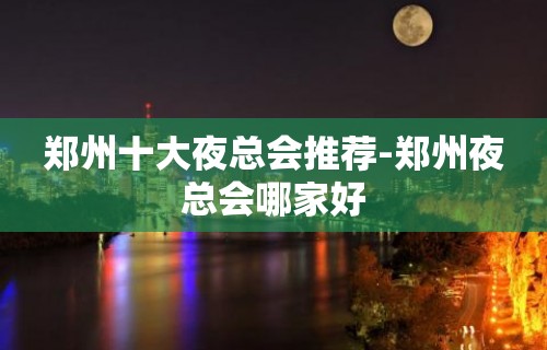 郑州十大夜总会推荐-郑州夜总会哪家好