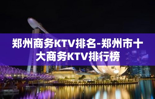 郑州商务KTV排名-郑州市十大商务KTV排行榜