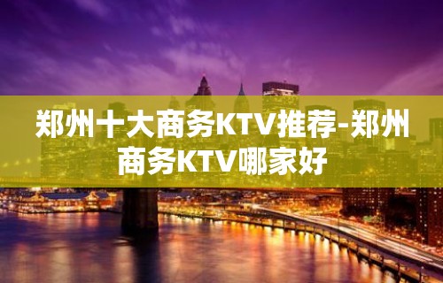 郑州十大商务KTV推荐-郑州商务KTV哪家好