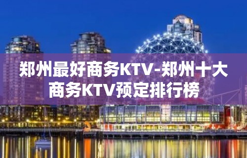 郑州最好商务KTV-郑州十大商务KTV预定排行榜