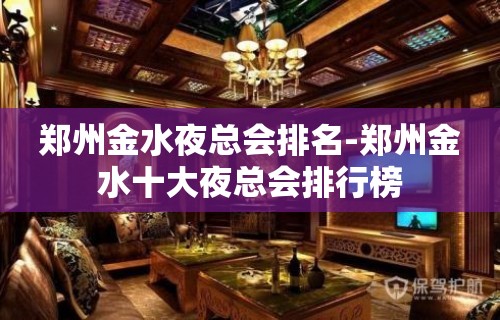 郑州金水夜总会排名-郑州金水十大夜总会排行榜