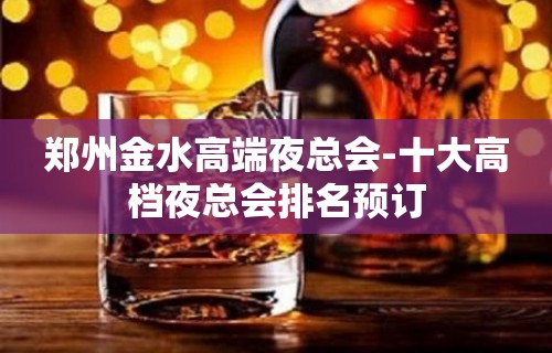 郑州金水高端夜总会-十大高档夜总会排名预订