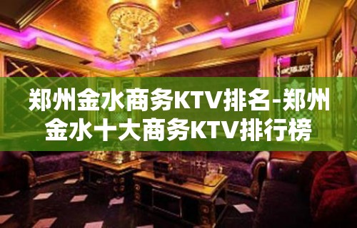 郑州金水商务KTV排名-郑州金水十大商务KTV排行榜