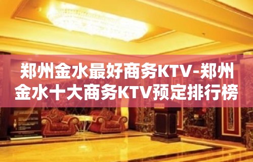 郑州金水最好商务KTV-郑州金水十大商务KTV预定排行榜