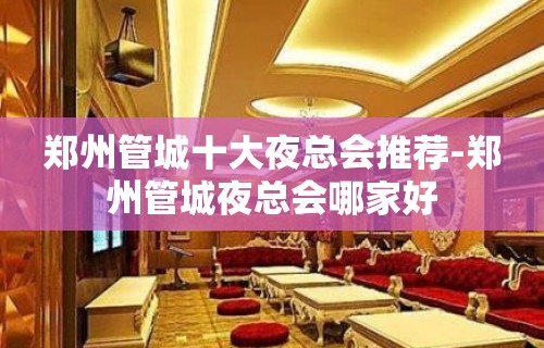 郑州管城十大夜总会推荐-郑州管城夜总会哪家好