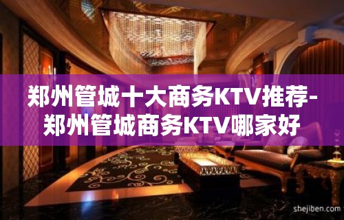 郑州管城十大商务KTV推荐-郑州管城商务KTV哪家好