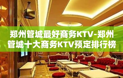 郑州管城最好商务KTV-郑州管城十大商务KTV预定排行榜