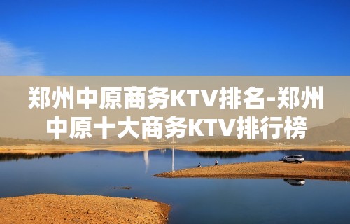 郑州中原商务KTV排名-郑州中原十大商务KTV排行榜