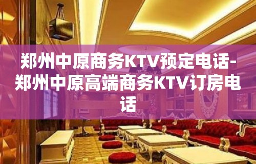 郑州中原商务KTV预定电话-郑州中原高端商务KTV订房电话