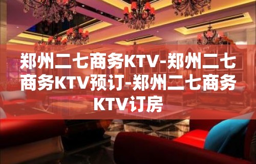 郑州二七商务KTV-郑州二七商务KTV预订-郑州二七商务KTV订房