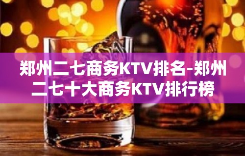 郑州二七商务KTV排名-郑州二七十大商务KTV排行榜