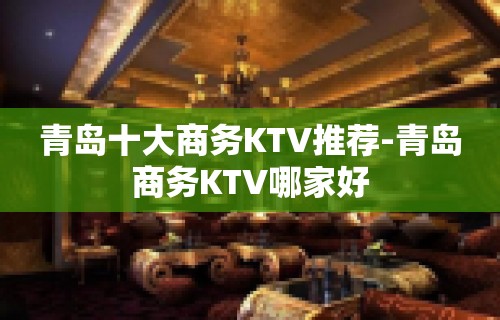 青岛十大商务KTV推荐-青岛商务KTV哪家好