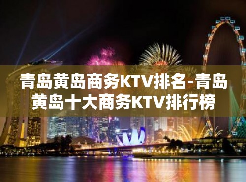 青岛黄岛商务KTV排名-青岛黄岛十大商务KTV排行榜