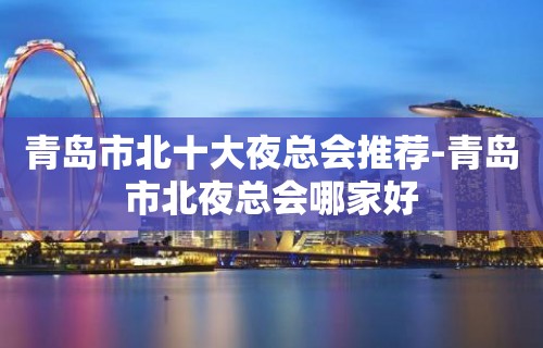 青岛市北十大夜总会推荐-青岛市北夜总会哪家好