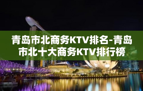 青岛市北商务KTV排名-青岛市北十大商务KTV排行榜