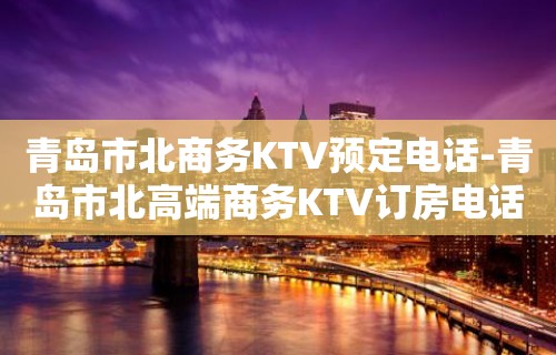 青岛市北商务KTV预定电话-青岛市北高端商务KTV订房电话