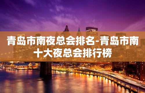 青岛市南夜总会排名-青岛市南十大夜总会排行榜