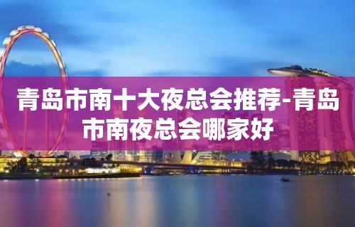 青岛市南十大夜总会推荐-青岛市南夜总会哪家好