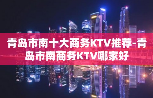 青岛市南十大商务KTV推荐-青岛市南商务KTV哪家好