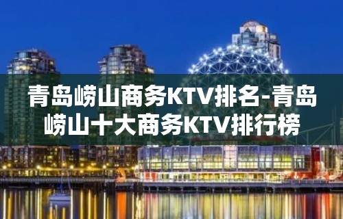 青岛崂山商务KTV排名-青岛崂山十大商务KTV排行榜