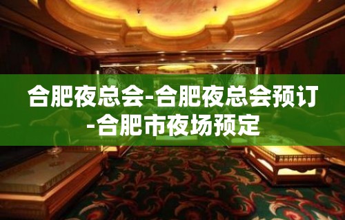 合肥夜总会-合肥夜总会预订-合肥市夜场预定