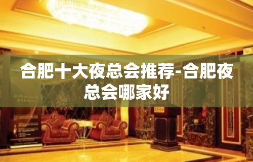 合肥十大夜总会推荐-合肥夜总会哪家好