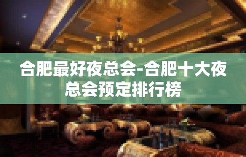 合肥最好夜总会-合肥十大夜总会预定排行榜