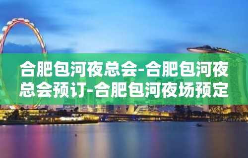 合肥包河夜总会-合肥包河夜总会预订-合肥包河夜场预定