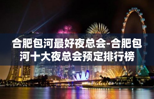 合肥包河最好夜总会-合肥包河十大夜总会预定排行榜