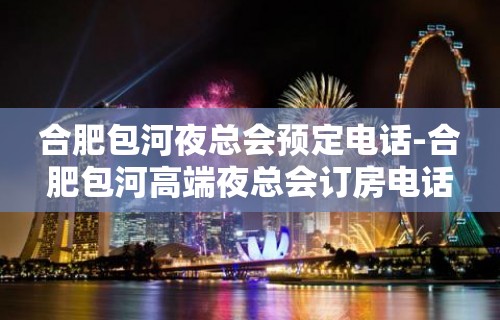 合肥包河夜总会预定电话-合肥包河高端夜总会订房电话