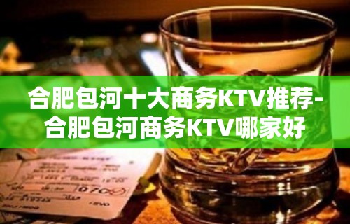 合肥包河十大商务KTV推荐-合肥包河商务KTV哪家好