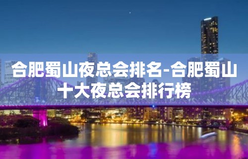 合肥蜀山夜总会排名-合肥蜀山十大夜总会排行榜