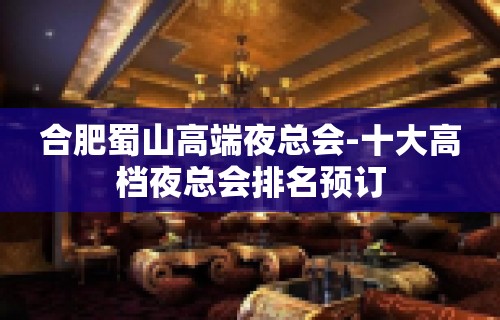 合肥蜀山高端夜总会-十大高档夜总会排名预订