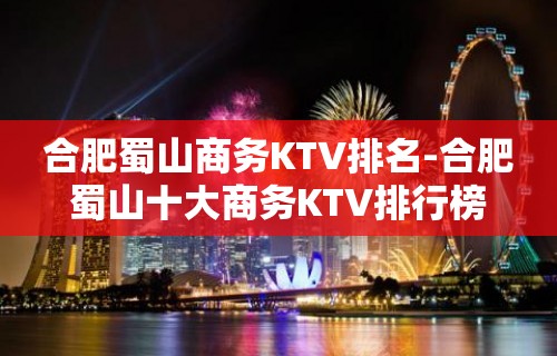 合肥蜀山商务KTV排名-合肥蜀山十大商务KTV排行榜