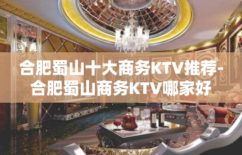 合肥蜀山十大商务KTV推荐-合肥蜀山商务KTV哪家好