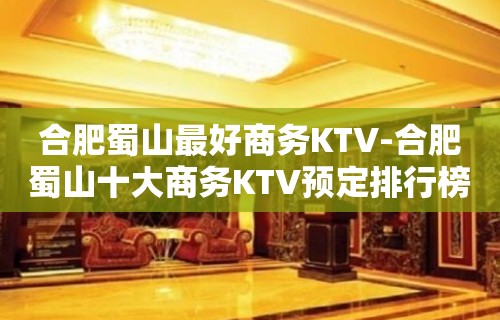 合肥蜀山最好商务KTV-合肥蜀山十大商务KTV预定排行榜