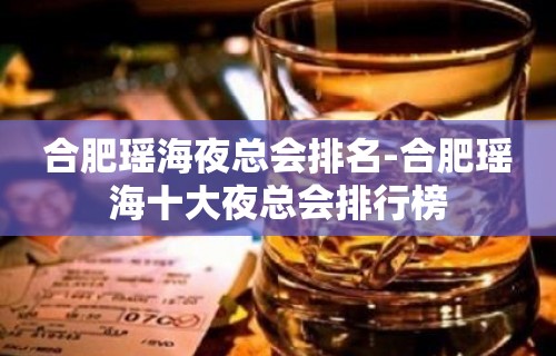 合肥瑶海夜总会排名-合肥瑶海十大夜总会排行榜