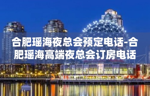 合肥瑶海夜总会预定电话-合肥瑶海高端夜总会订房电话