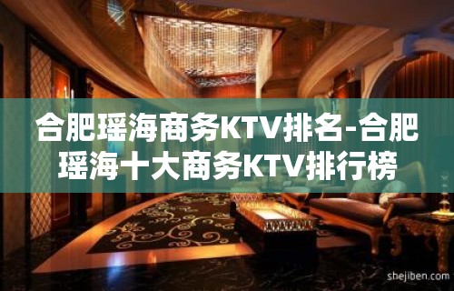 合肥瑶海商务KTV排名-合肥瑶海十大商务KTV排行榜