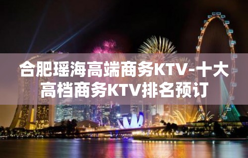 合肥瑶海高端商务KTV-十大高档商务KTV排名预订