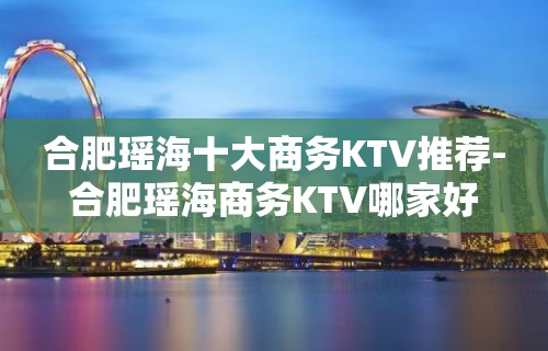 合肥瑶海十大商务KTV推荐-合肥瑶海商务KTV哪家好