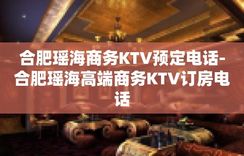 合肥瑶海商务KTV预定电话-合肥瑶海高端商务KTV订房电话