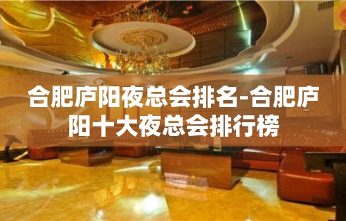 合肥庐阳夜总会排名-合肥庐阳十大夜总会排行榜